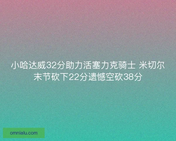 小哈达威32分助力活塞力克骑士 米切尔末节砍下22分遗憾空砍38分