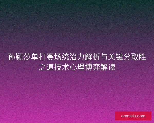 孙颖莎单打赛场统治力解析与关键分取胜之道技术心理博弈解读